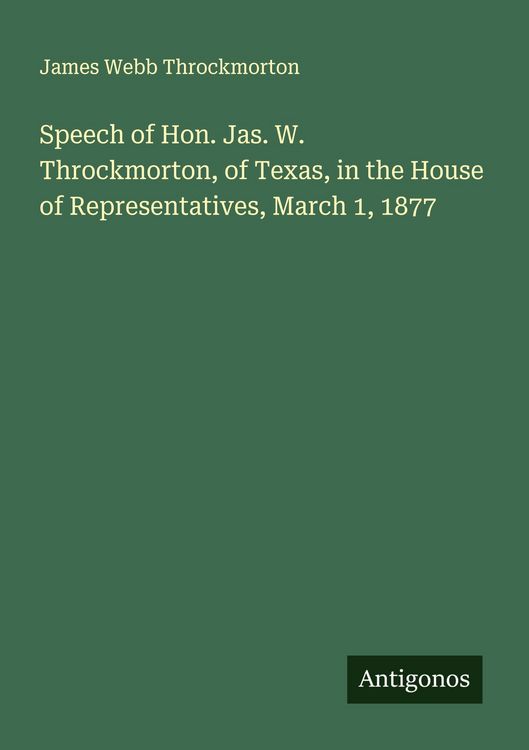 Produktbild: Speech of Hon. Jas. W. Throckmorton, of Texas, in the House of Representatives, March 1, 1877