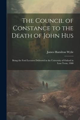 Produktbild: The Council of Constance to the Death of John Hus: Being the Ford Lectures Delivered in the University of Oxford in Lent Term, 1900