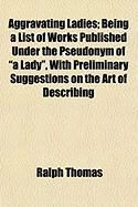 Produktbild: Aggravating Ladies; Being a List of Works Published Under the Pseudonym of "A Lady," with Preliminary Suggestions on the Art of Describing