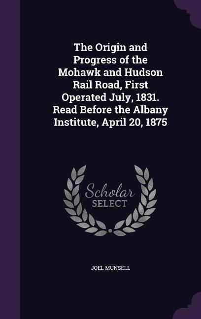 Produktbild: The Origin and Progress of the Mohawk and Hudson Rail Road, First Operated July, 1831. Read Before the Albany Institute, April 20, 1875