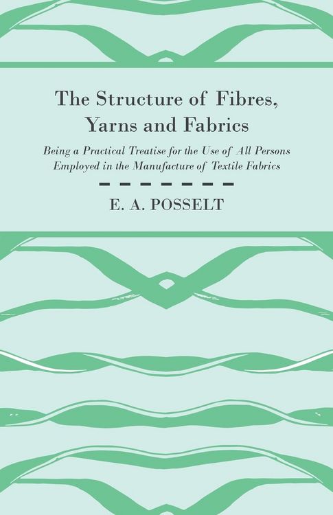 Produktbild: The Structure Of Fibres, Yarns And Fabrics - Being A Practical Treatise For The Use Of All Persons Employed In The Manufacture Of Textile Fabrics