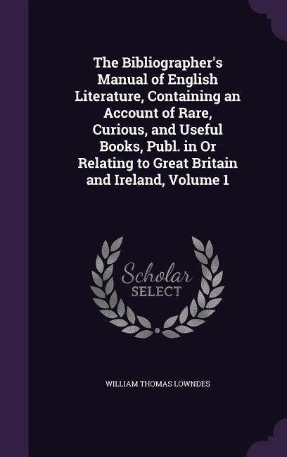 Produktbild: The Bibliographer's Manual of English Literature, Containing an Account of Rare, Curious, and Useful Books, Publ. in Or Relating to Great Britain and