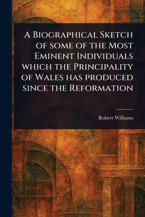 Produktbild: A Biographical Sketch of Some of the Most Eminent Individuals Which the Principality of Wales Has Produced Since the Reformation