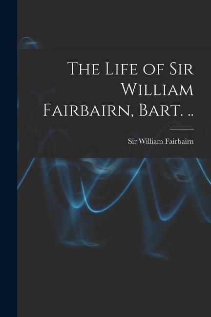 Produktbild: The Life of Sir William Fairbairn, Bart. ..