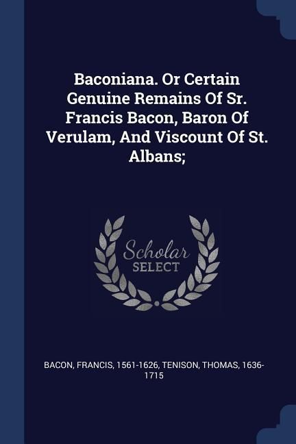 Produktbild: Baconiana. Or Certain Genuine Remains Of Sr. Francis Bacon, Baron Of Verulam, And Viscount Of St. Albans;