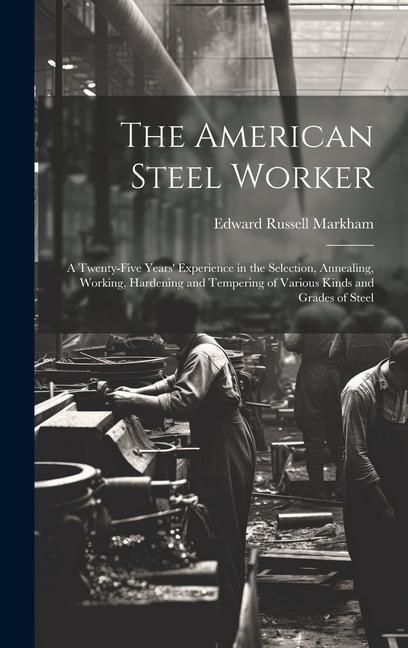 Produktbild: The American Steel Worker: A Twenty-Five Years' Experience in the Selection, Annealing, Working, Hardening and Tempering of Various Kinds and Gra
