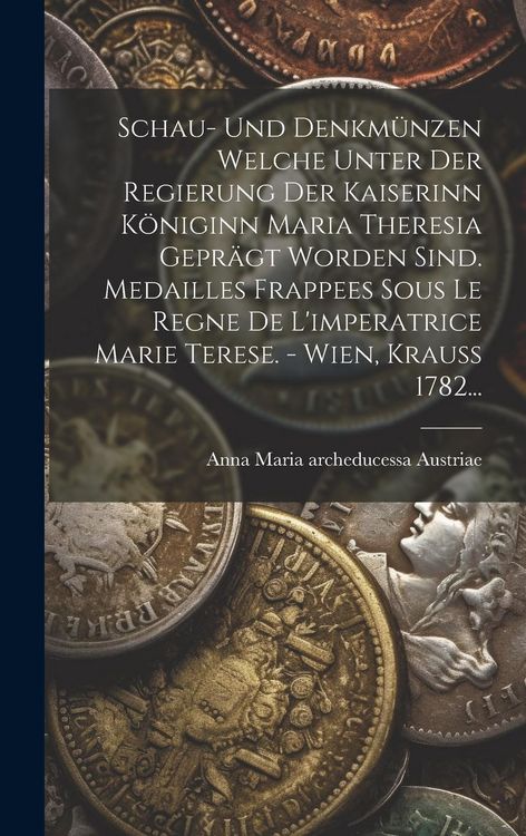 Produktbild: Schau- Und Denkm&uuml;nzen Welche Unter Der Regierung Der Kaiserinn K&ouml;niginn Maria Theresia Gepr&auml;gt Worden Sind. Medailles Frappees Sous Le Regne De L'impe