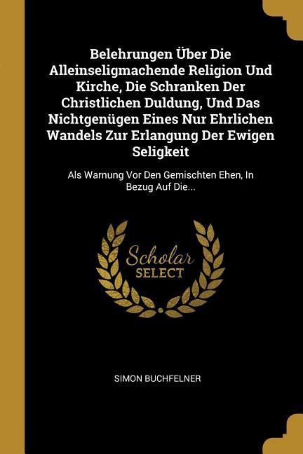 Produktbild: Belehrungen &Uuml;ber Die Alleinseligmachende Religion Und Kirche, Die Schranken Der Christlichen Duldung, Und Das Nichtgen&uuml;gen Eines Nur Ehrlichen Wandels