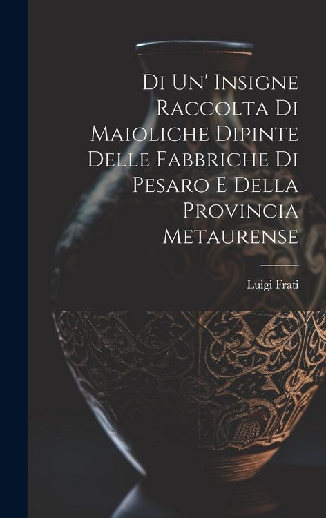 Produktbild: Di Un' Insigne Raccolta Di Maioliche Dipinte Delle Fabbriche Di Pesaro E Della Provincia Metaurense
