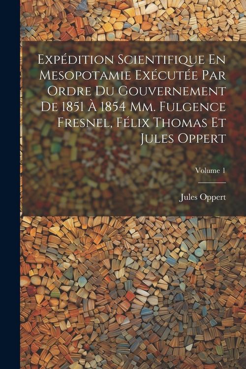 Produktbild: Exp&eacute;dition Scientifique En Mesopotamie Ex&eacute;cut&eacute;e Par Ordre Du Gouvernement De 1851 &Agrave; 1854 Mm. Fulgence Fresnel, F&eacute;lix Thomas Et Jules Oppert; Volume 1