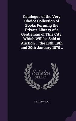 Produktbild: Catalogue of the Very Choice Collection of Books Forming the Private Library of a Gentleman of This City, Which Will be Sold at Auction ... the 18th,
