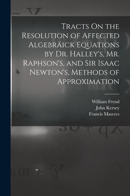 Produktbild: Tracts On the Resolution of Affected Algebr&auml;ick Equations by Dr. Halley's, Mr. Raphson's, and Sir Isaac Newton's, Methods of Approximation