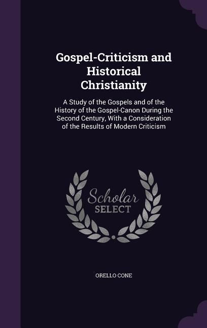 Produktbild: Gospel-Criticism and Historical Christianity: A Study of the Gospels and of the History of the Gospel-Canon During the Second Century, With a Consider