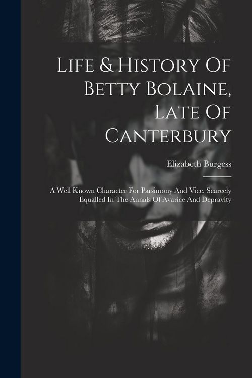 Produktbild: Life & History Of Betty Bolaine, Late Of Canterbury: A Well Known Character For Parsimony And Vice, Scarcely Equalled In The Annals Of Avarice And Dep