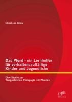 Produktbild: Das Pferd - ein Lernhelfer f&uuml;r verhaltensauff&auml;llige Kinder und Jugendliche: Eine Studie zur Tiergest&uuml;tzten P&auml;dagogik mit Pferden
