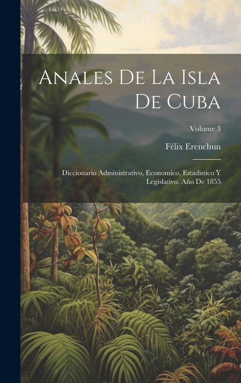 Produktbild: Anales De La Isla De Cuba: Diccionario Administrativo, Economico, Estadistico Y Legislativo. A&ntilde;o De 1855; Volume 3