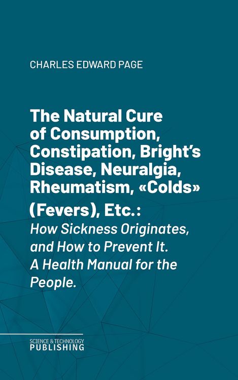 Produktbild: The Natural Cure of Consumption, Constipation, Bright's Disease, Neuralgia, Rheumatism, "Colds" (Fevers), Etc.