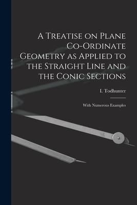 Produktbild: A Treatise on Plane Co-ordinate Geometry as Applied to the Straight Line and the Conic Sections: With Numerous Examples