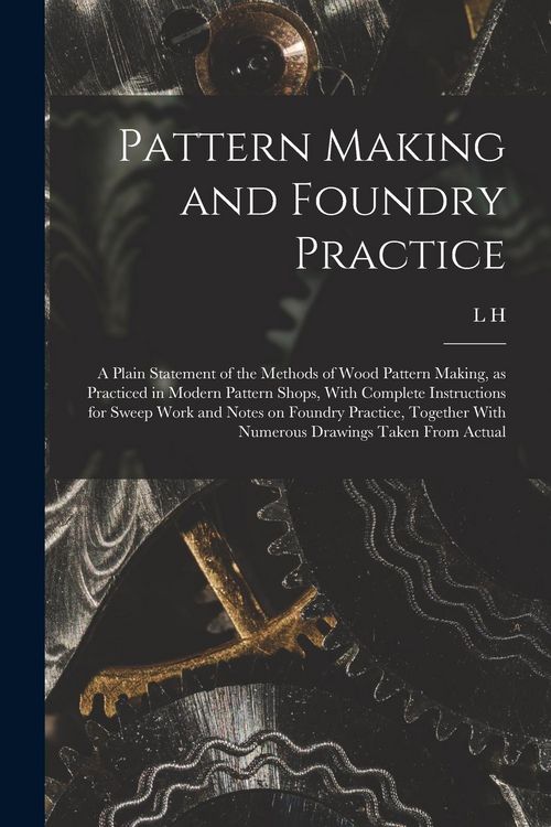 Produktbild: Pattern Making and Foundry Practice; a Plain Statement of the Methods of Wood Pattern Making, as Practiced in Modern Pattern Shops, With Complete Inst