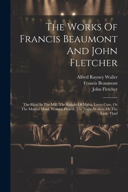 Produktbild: The Works Of Francis Beaumont And John Fletcher: The Maid In The Mill. The Knight Of Malta. Loves Cure, Or The Martial Maid. Women Pleas'd. The Night-