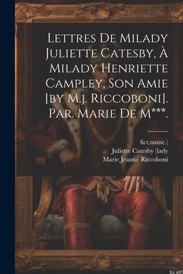 Produktbild: Lettres De Milady Juliette Catesby, &Agrave; Milady Henriette Campley, Son Amie [by M.j. Riccoboni]. Par. Marie De M***.