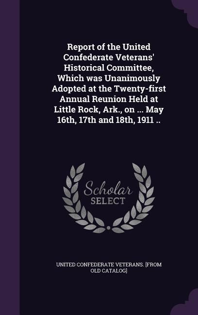 Produktbild: Report of the United Confederate Veterans' Historical Committee, Which was Unanimously Adopted at the Twenty-first Annual Reunion Held at Little Rock,