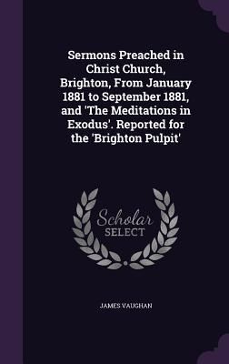 Produktbild: Sermons Preached in Christ Church, Brighton, From January 1881 to September 1881, and 'The Meditations in Exodus'. Reported for the 'Brighton Pulpit'