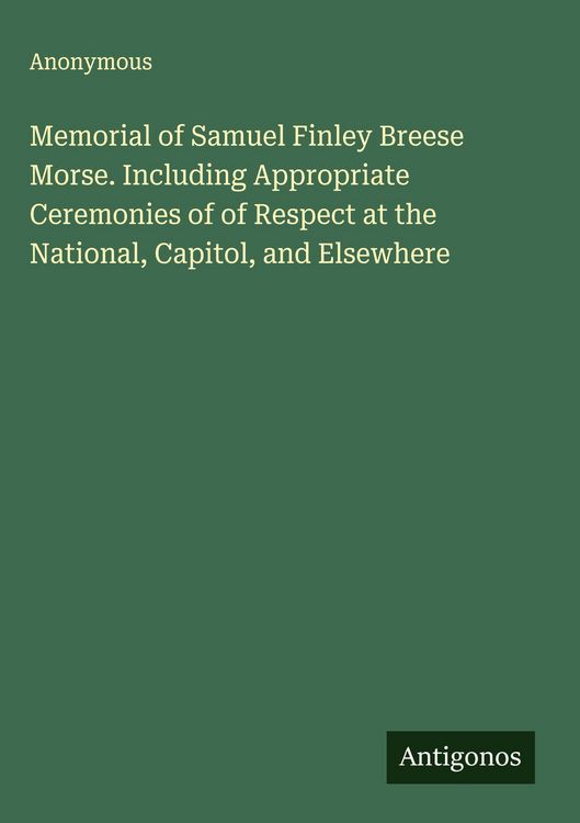 Produktbild: Memorial of Samuel Finley Breese Morse. Including Appropriate Ceremonies of of Respect at the National, Capitol, and Elsewhere