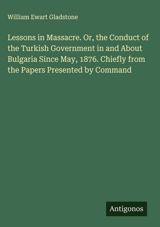 Produktbild: Lessons in Massacre. Or, the Conduct of the Turkish Government in and About Bulgaria Since May, 1876. Chiefly from the Papers Presented by Command