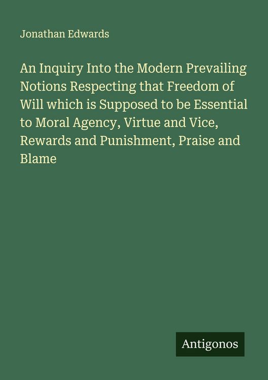 Produktbild: An Inquiry Into the Modern Prevailing Notions Respecting that Freedom of Will which is Supposed to be Essential to Moral Agency, Virtue and Vice, Rewards and Punishment, Praise and Blame