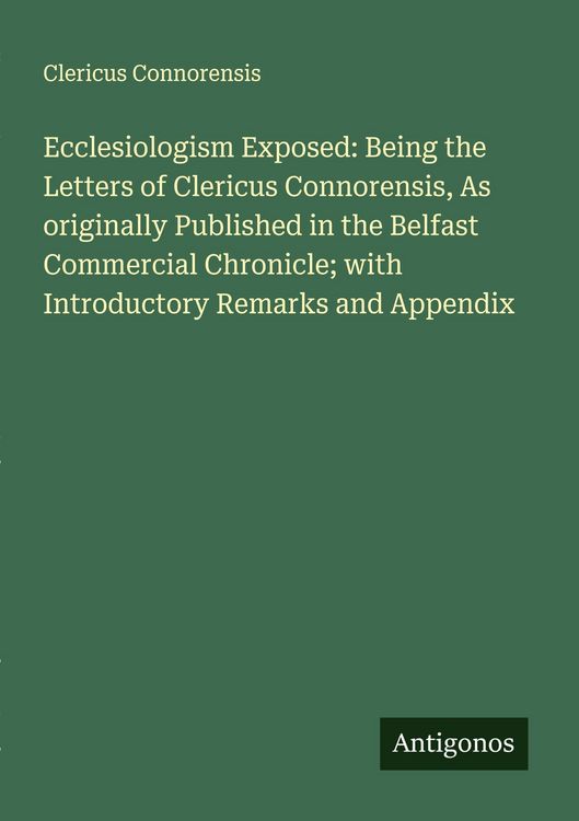 Produktbild: Ecclesiologism Exposed: Being the Letters of Clericus Connorensis, As originally Published in the Belfast Commercial Chronicle; with Introductory Rema
