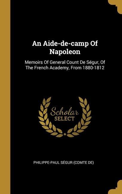 Produktbild: An Aide-de-camp Of Napoleon: Memoirs Of General Count De S&eacute;gur, Of The French Academy, From 1880-1812