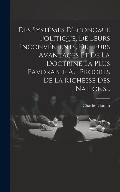 Produktbild: Des Syst&egrave;mes D'&eacute;conomie Politique, De Leurs Inconv&eacute;nients, De Leurs Avantages Et De La Doctrine La Plus Favorable Au Progr&egrave;s De La Richesse Des Nation