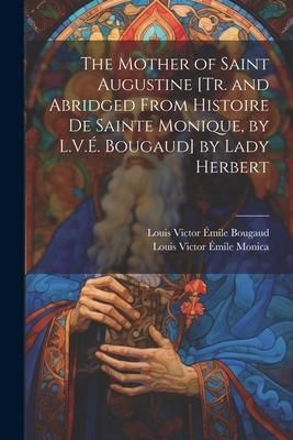 Produktbild: The Mother of Saint Augustine [Tr. and Abridged from Histoire De Sainte Monique, by L.V.&Eacute;. Bougaud] by Lady Herbert
