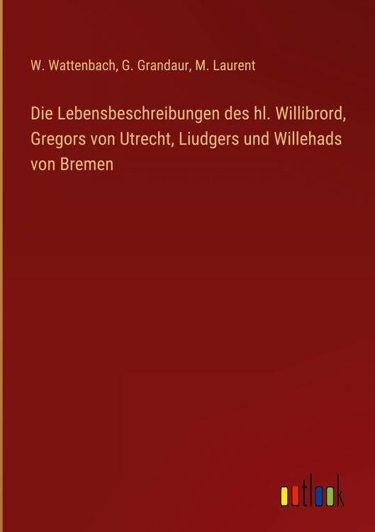 Produktbild: Die Lebensbeschreibungen des hl. Willibrord, Gregors von Utrecht, Liudgers und Willehads von Bremen