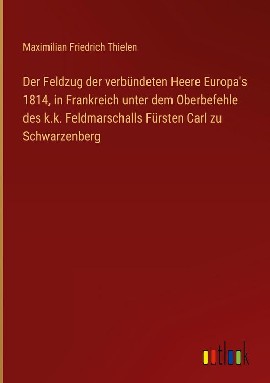 Produktbild: Der Feldzug der verb&uuml;ndeten Heere Europa's 1814, in Frankreich unter dem Oberbefehle des k.k. Feldmarschalls F&uuml;rsten Carl zu Schwarzenberg