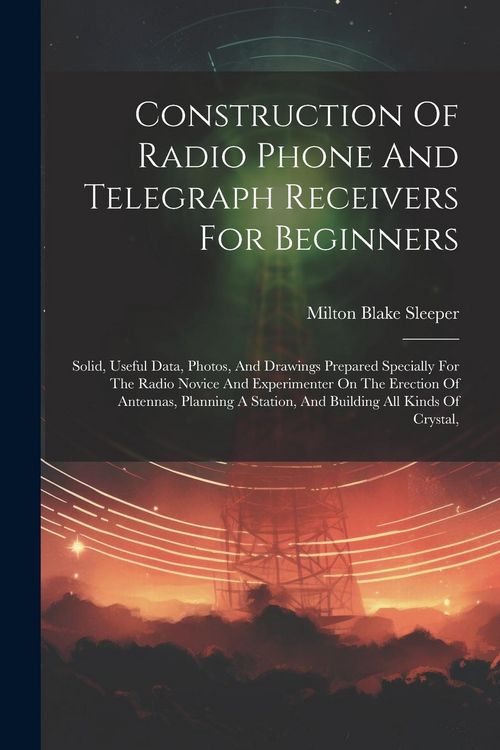 Produktbild: Construction Of Radio Phone And Telegraph Receivers For Beginners: Solid, Useful Data, Photos, And Drawings Prepared Specially For The Radio Novice An