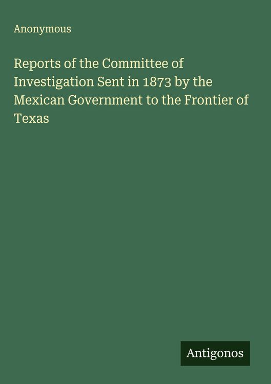 Produktbild: Reports of the Committee of Investigation Sent in 1873 by the Mexican Government to the Frontier of Texas
