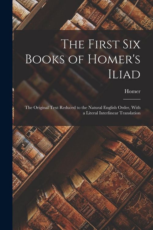 Produktbild: The First Six Books of Homer's Iliad: The Original Text Reduced to the Natural English Order, With a Literal Interlinear Translation