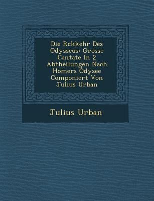 Produktbild: Die R�ckkehr Des Odysseus: Grosse Cantate In 2 Abtheilungen Nach Homers Odysee Componiert Von Julius Urban