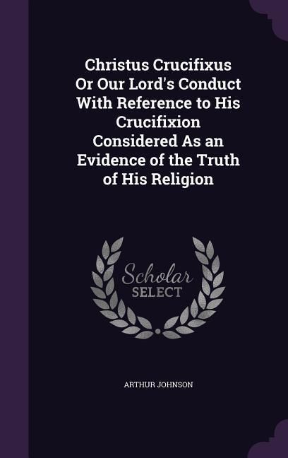 Produktbild: Christus Crucifixus Or Our Lord's Conduct With Reference to His Crucifixion Considered As an Evidence of the Truth of His Religion