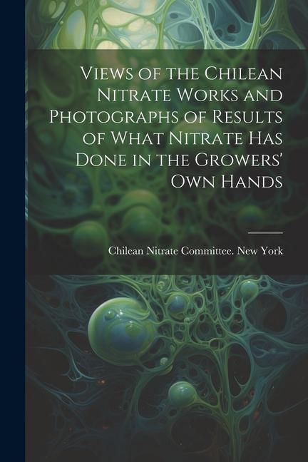 Produktbild: Views of the Chilean Nitrate Works and Photographs of Results of What Nitrate has Done in the Growers' own Hands