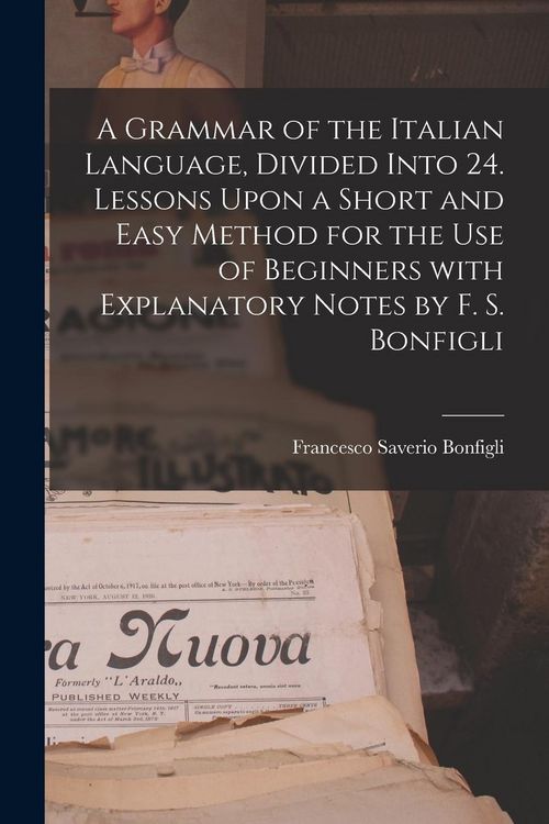 Produktbild: A Grammar of the Italian Language, Divided Into 24. Lessons Upon a Short and Easy Method for the Use of Beginners With Explanatory Notes by F. S. Bonf