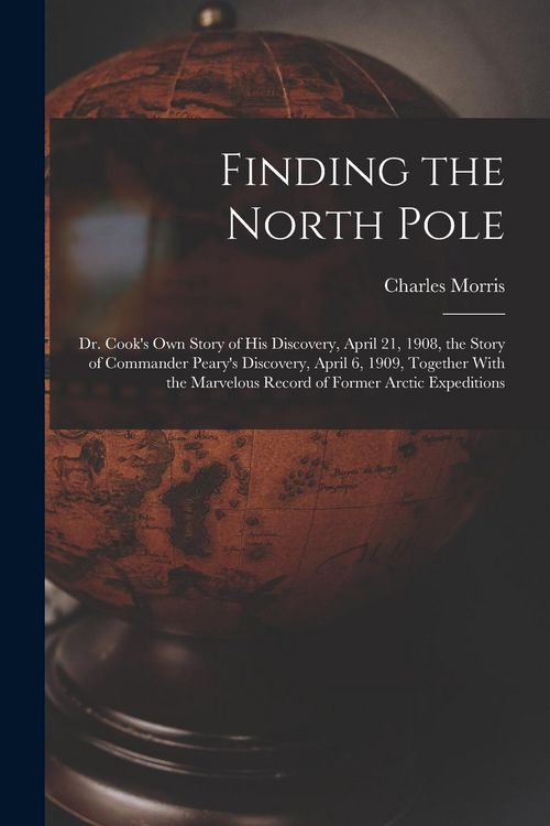 Produktbild: Finding the North Pole; Dr. Cook's own Story of his Discovery, April 21, 1908, the Story of Commander Peary's Discovery, April 6, 1909, Together With