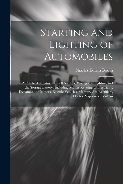 Produktbild: Starting and Lighting of Automobiles: A Practical Treatise On Self Starters, Wiring and Lighting and the Storage Battery. Including Matter Relating to