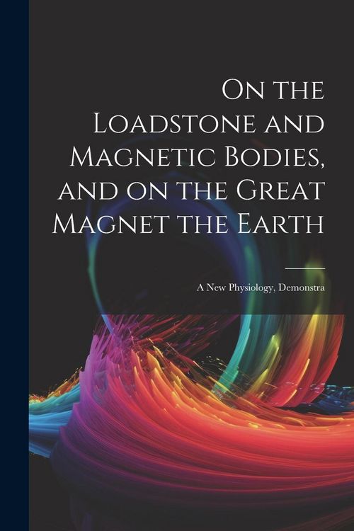 Produktbild: On the Loadstone and Magnetic Bodies, and on the Great Magnet the Earth; a new Physiology, Demonstra