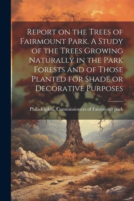 Produktbild: Report on the Trees of Fairmount Park. A Study of the Trees Growing Naturally in the Park Forests and of Those Planted for Shade or Decorative Purpose