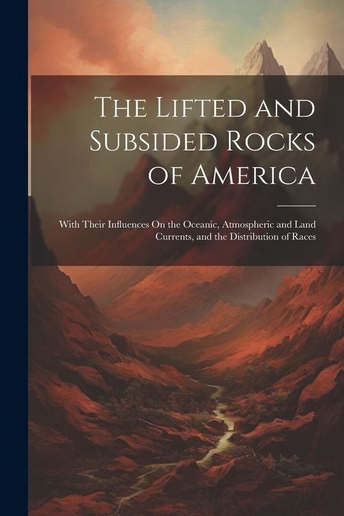 Produktbild: The Lifted and Subsided Rocks of America: With Their Influences On the Oceanic, Atmospheric and Land Currents, and the Distribution of Races