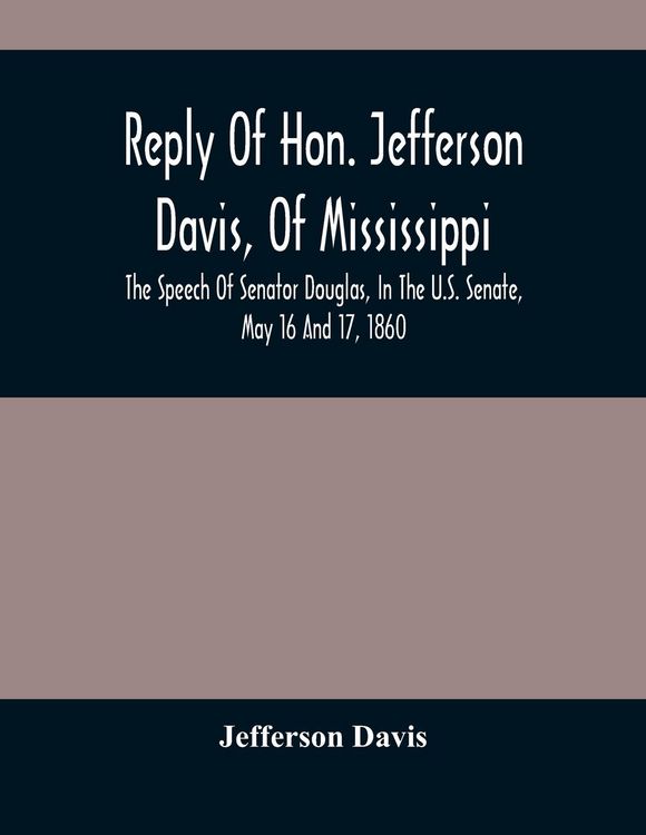 Produktbild: Reply Of Hon. Jefferson Davis, Of Mississippi, The Speech Of Senator Douglas, In The U.S. Senate, May 16 And 17, 1860