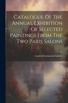 Produktbild: Catalogue Of The Annual Exhibition Of Selected Paintings From The Two Paris Salons